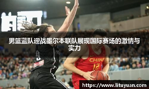 男篮蓝队迎战墨尔本联队展现国际赛场的激情与实力